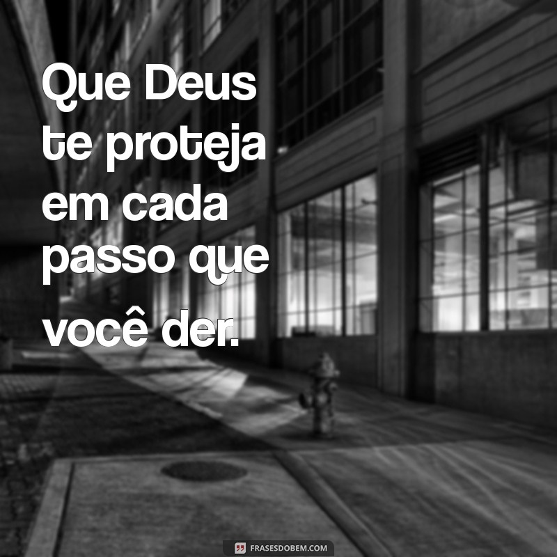 que deus te proteja e te guarde Que Deus te proteja em cada passo que você der.