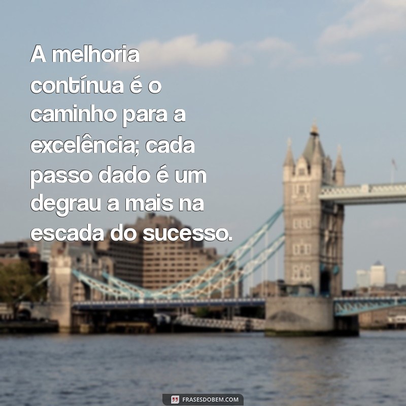 frases sobre melhoria continua A melhoria contínua é o caminho para a excelência; cada passo dado é um degrau a mais na escada do sucesso.