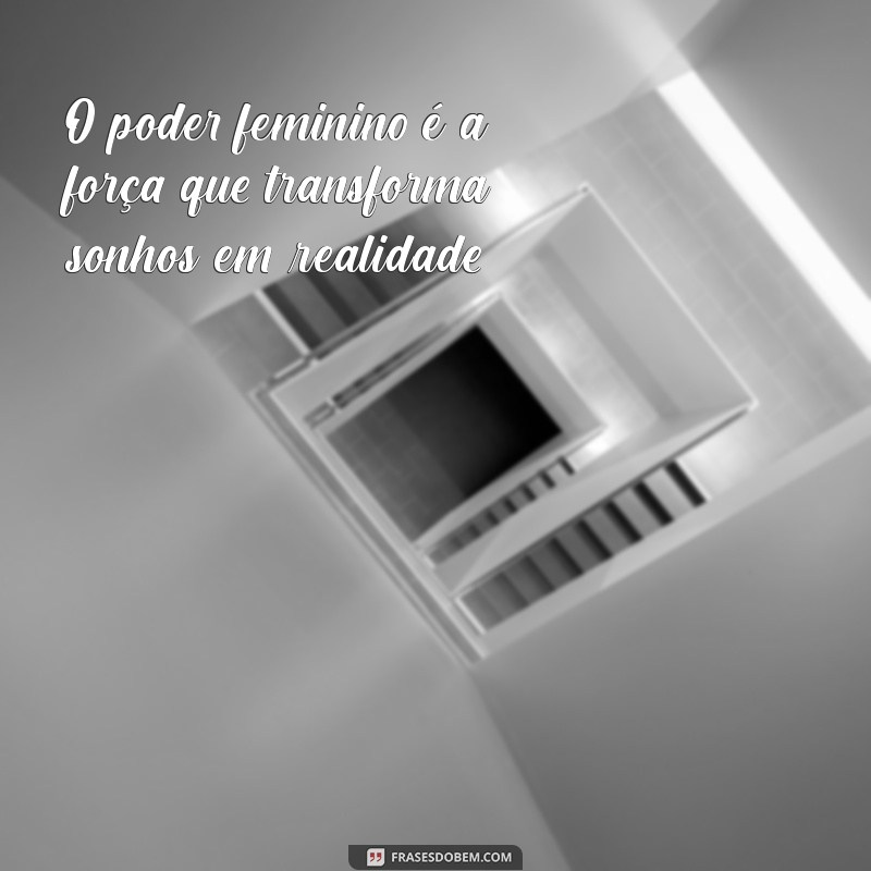 poder feminino O poder feminino é a força que transforma sonhos em realidade.