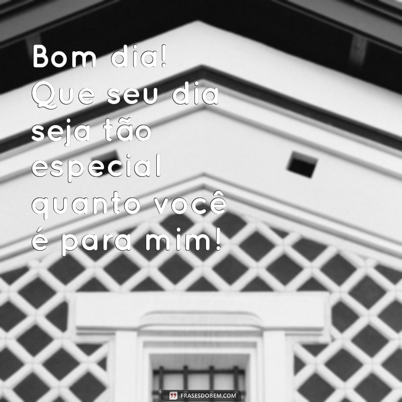 bom dia para um amigo especial Bom dia! Que seu dia seja tão especial quanto você é para mim!