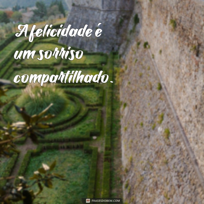 frases felicidade curta A felicidade é um sorriso compartilhado.