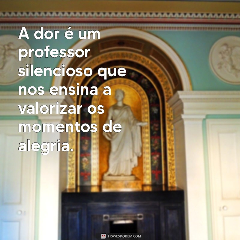 mensagem sobre dor A dor é um professor silencioso que nos ensina a valorizar os momentos de alegria.