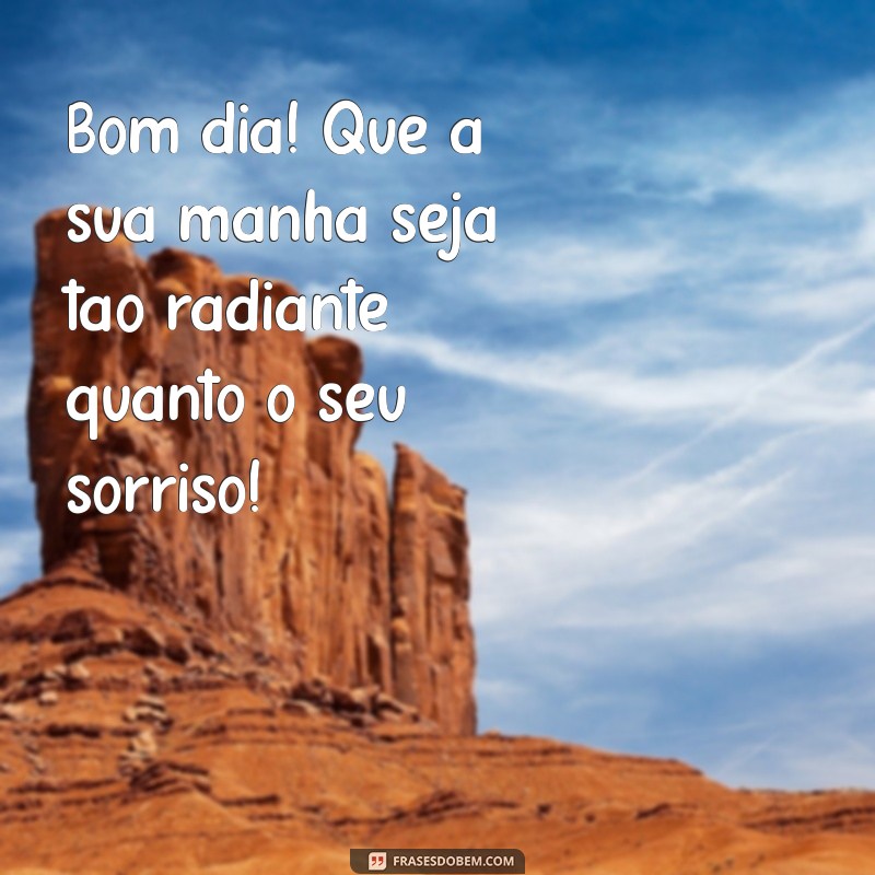 mensagem alegres de bom dia Bom dia! Que a sua manhã seja tão radiante quanto o seu sorriso!