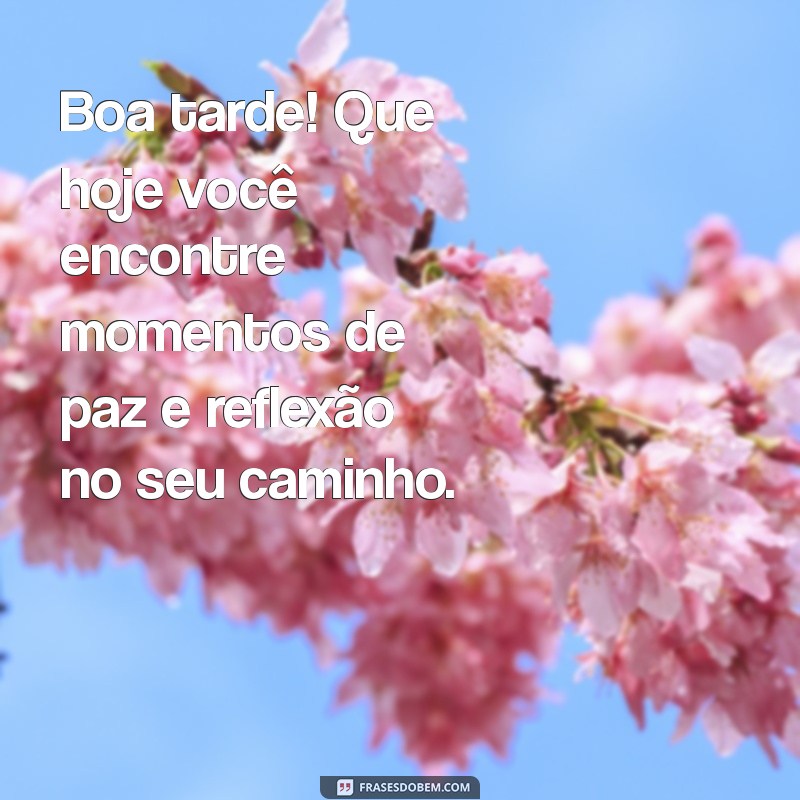 mensagem boa tarde reflexão Boa tarde! Que hoje você encontre momentos de paz e reflexão no seu caminho.