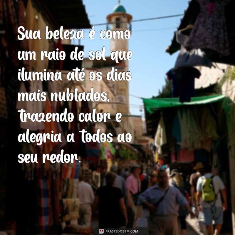 textos de elogio a beleza Sua beleza é como um raio de sol que ilumina até os dias mais nublados, trazendo calor e alegria a todos ao seu redor.