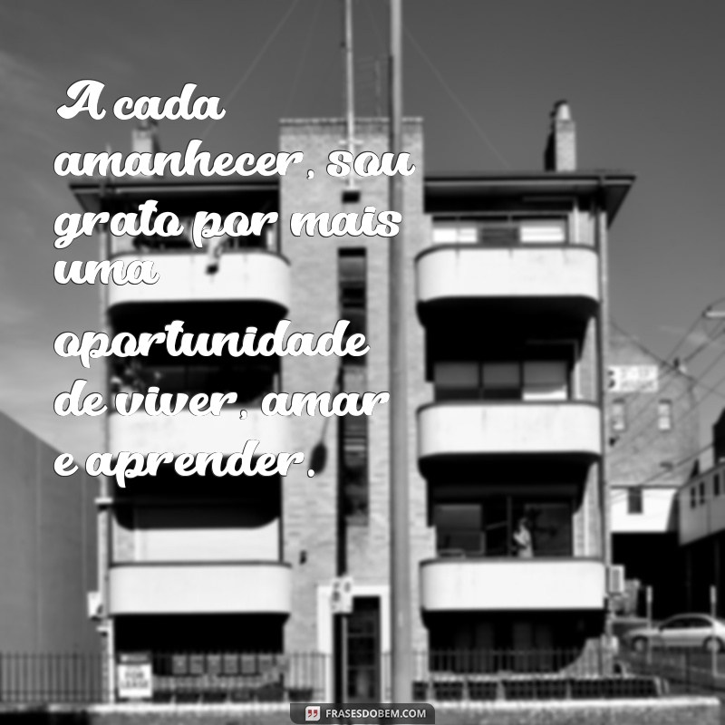 mensagem de gratidão por mais um dia de vida A cada amanhecer, sou grato por mais uma oportunidade de viver, amar e aprender.