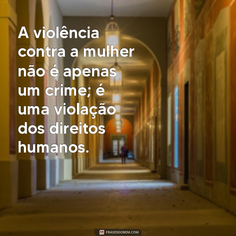 frases violencia contra a mulher A violência contra a mulher não é apenas um crime; é uma violação dos direitos humanos.