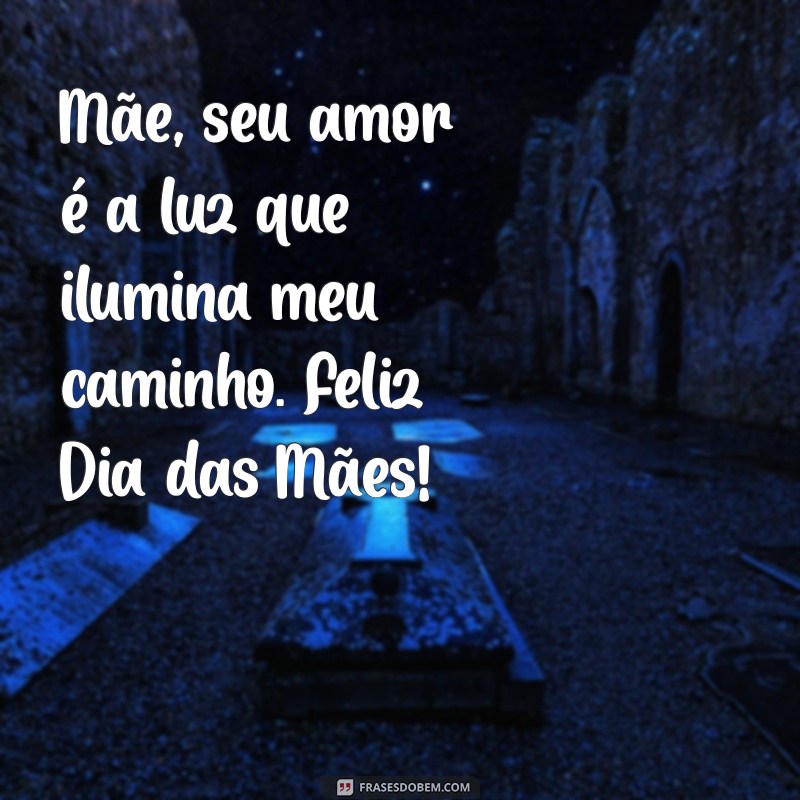 mensagem homenagem dia das mães Mãe, seu amor é a luz que ilumina meu caminho. Feliz Dia das Mães!