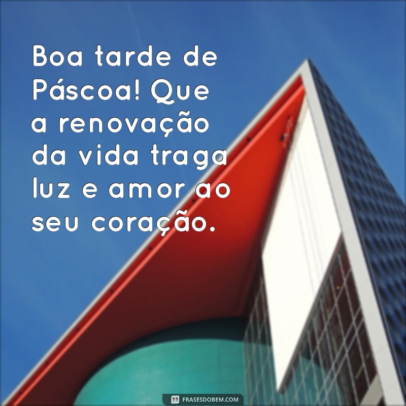 boa tarde de páscoa Boa tarde de Páscoa! Que a renovação da vida traga luz e amor ao seu coração.