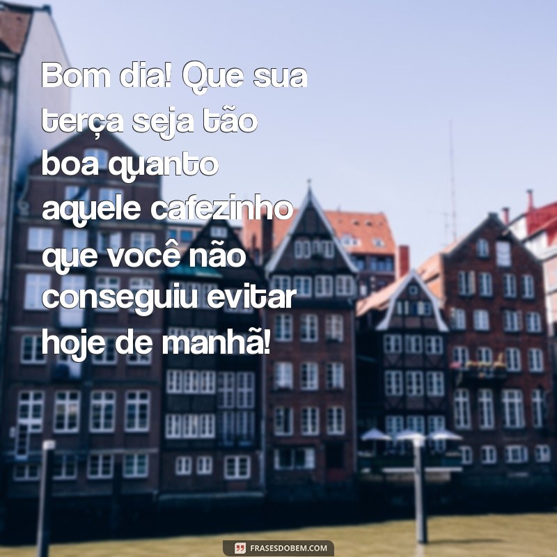 mensagem de bom dia terça feira engraçada Bom dia! Que sua terça seja tão boa quanto aquele cafezinho que você não conseguiu evitar hoje de manhã!