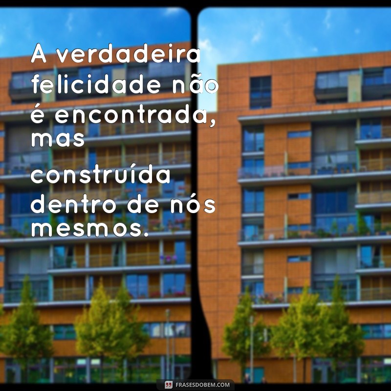 mensagem de filosofia A verdadeira felicidade não é encontrada, mas construída dentro de nós mesmos.