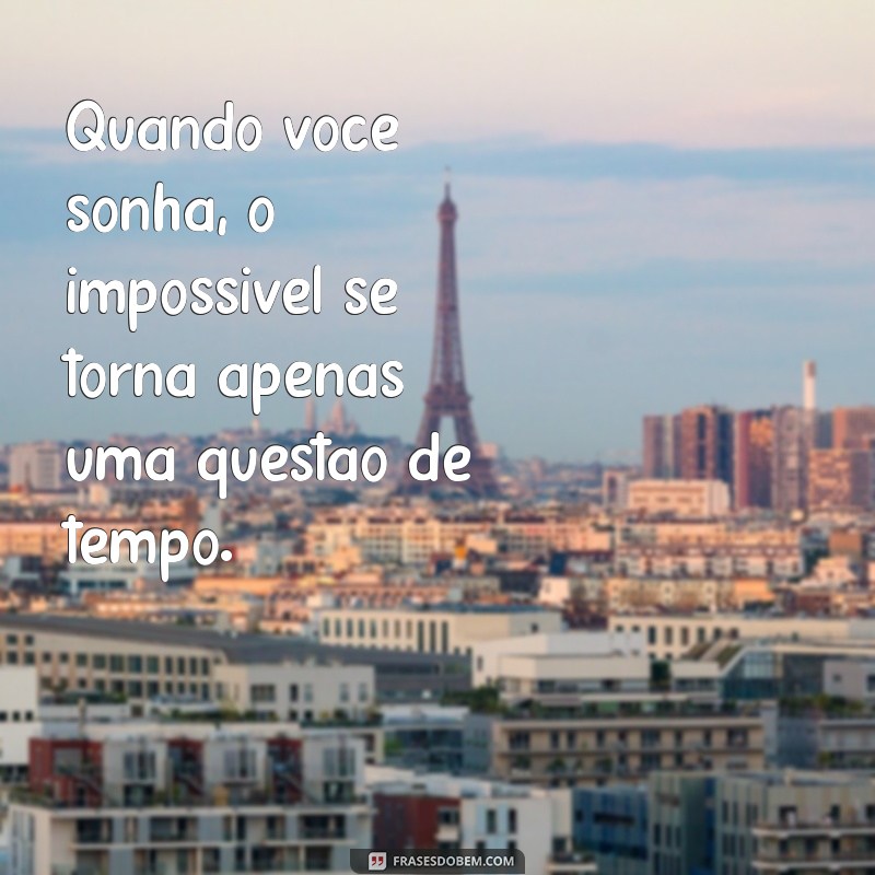 quando você sonha Quando você sonha, o impossível se torna apenas uma questão de tempo.