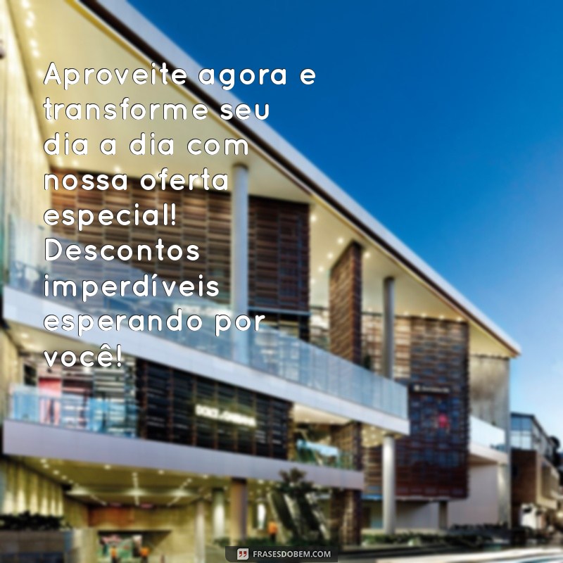 texto para oferta Aproveite agora e transforme seu dia a dia com nossa oferta especial! Descontos imperdíveis esperando por você!