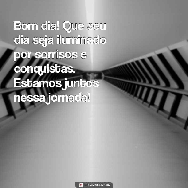 mensagem de bom dia para clientes e amigos Bom dia! Que seu dia seja iluminado por sorrisos e conquistas. Estamos juntos nessa jornada!