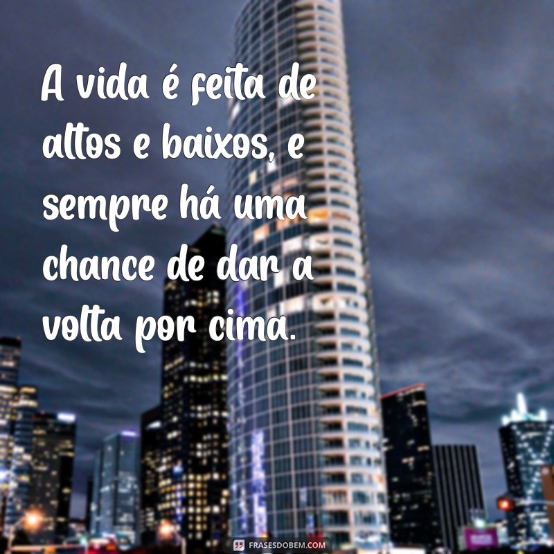 da a volta por cima A vida é feita de altos e baixos, e sempre há uma chance de dar a volta por cima.