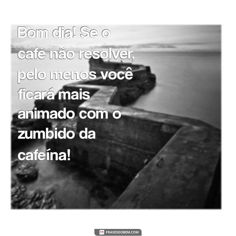 bom dia com humor inteligente Bom dia! Se o café não resolver, pelo menos você ficará mais animado com o zumbido da cafeína!