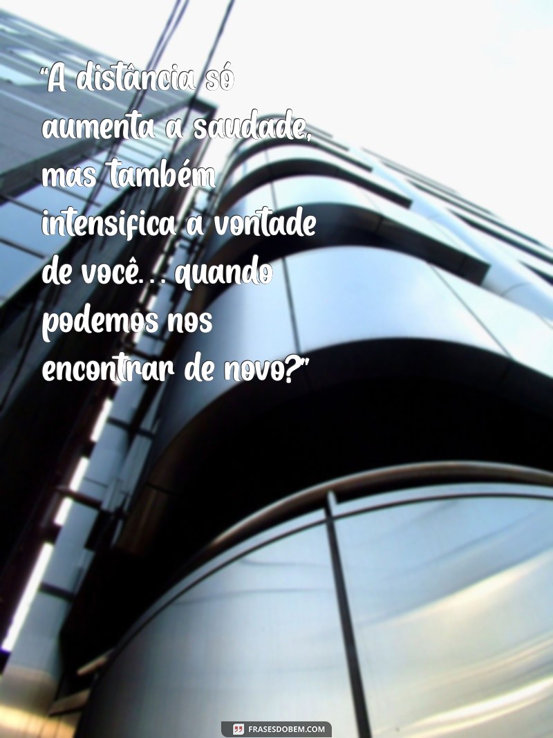 mensagem picantes para namorado distante “A distância só aumenta a saudade, mas também intensifica a vontade de você… quando podemos nos encontrar de novo?”