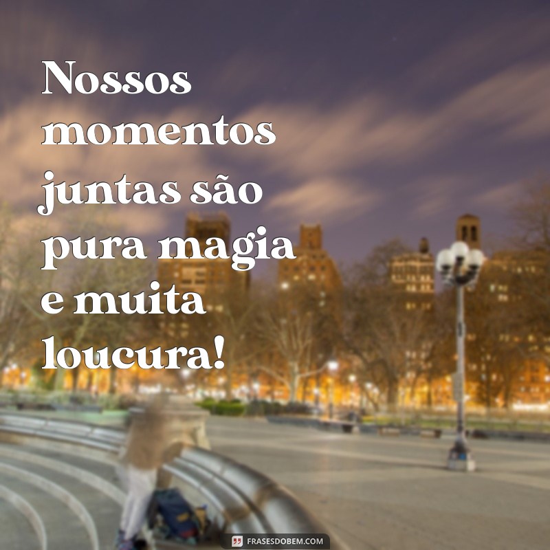 Frases Engraçadas e Inspiradoras para Celebrar sua Amiga Louca 