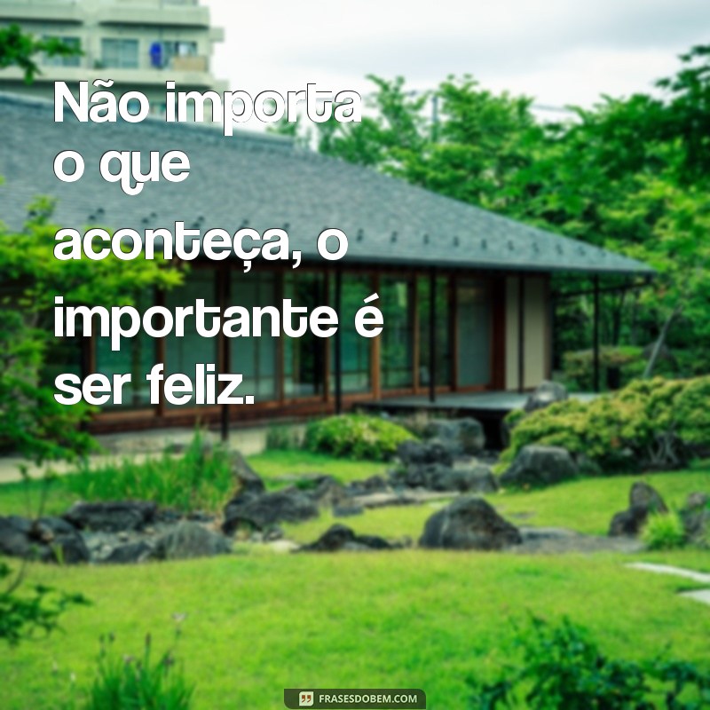 frases o importante é ser feliz Não importa o que aconteça, o importante é ser feliz.