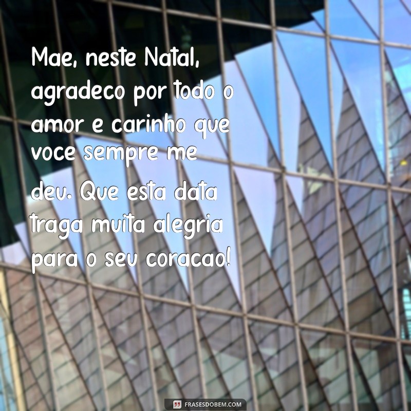 mensagem de feliz natal para mae Mãe, neste Natal, agradeço por todo o amor e carinho que você sempre me deu. Que esta data traga muita alegria para o seu coração!