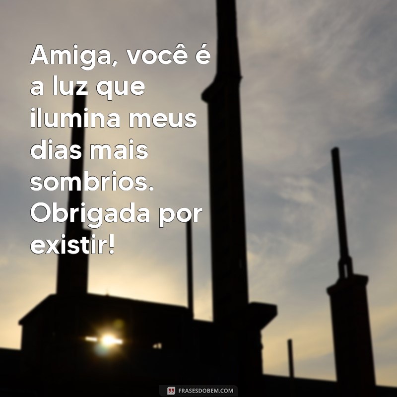 mensagem para amigas queridas Amiga, você é a luz que ilumina meus dias mais sombrios. Obrigada por existir!