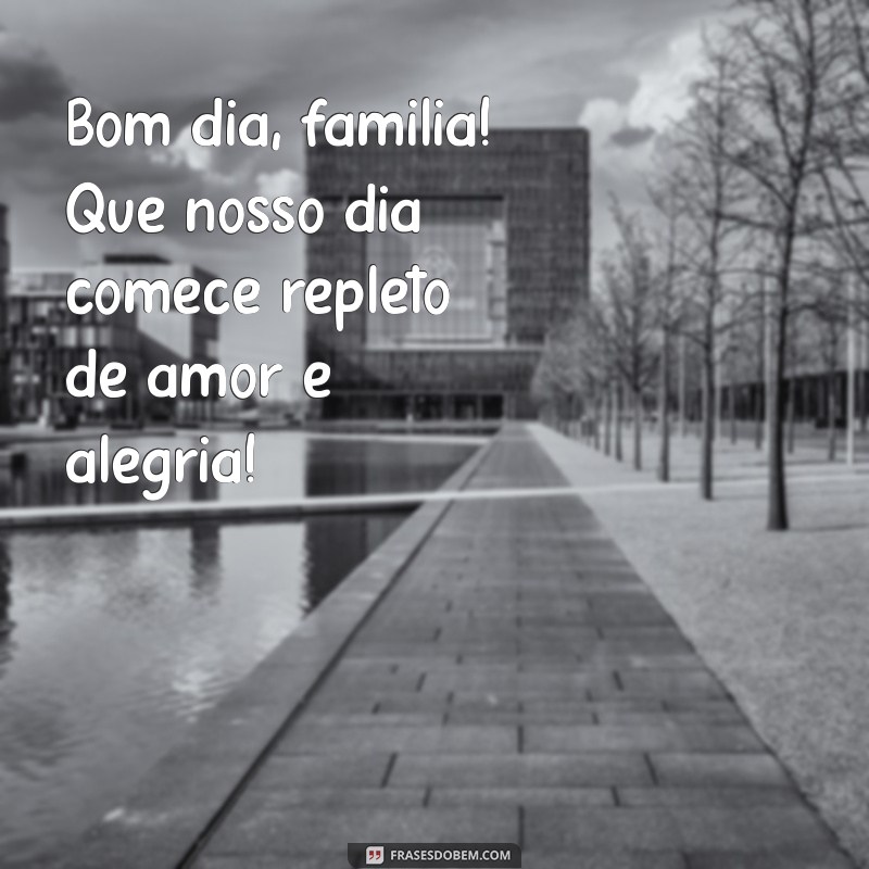 bom dia para família Bom dia, família! Que nosso dia comece repleto de amor e alegria!