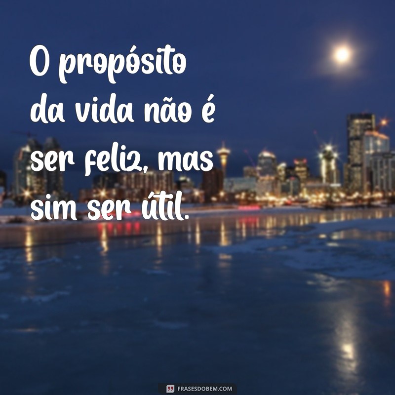 frases proposito O propósito da vida não é ser feliz, mas sim ser útil.