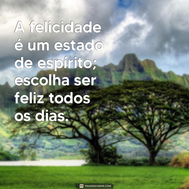 frases para feliz A felicidade é um estado de espírito; escolha ser feliz todos os dias.