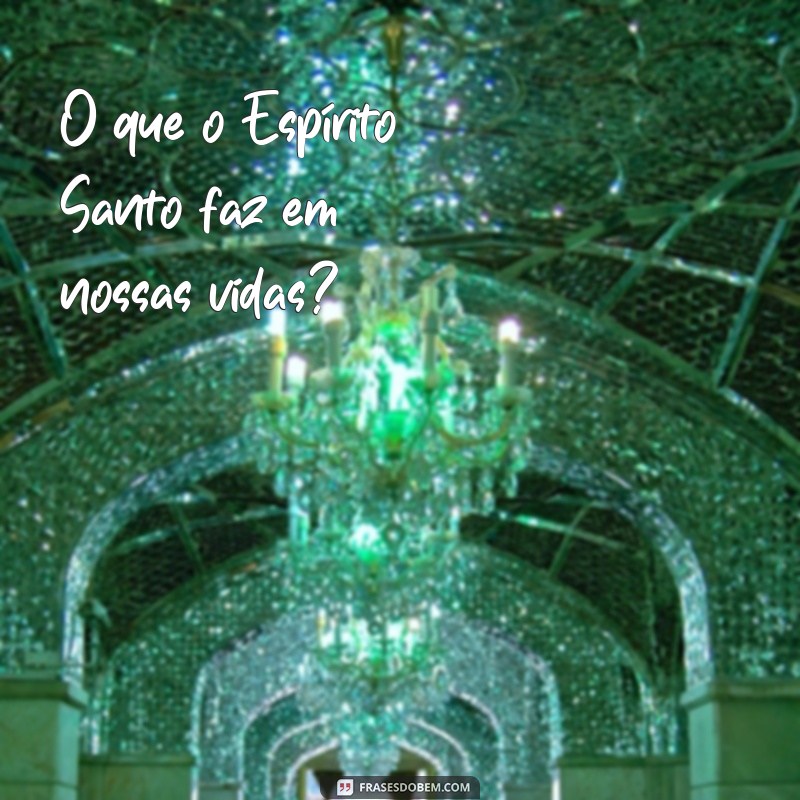 o que o espírito santo O que o Espírito Santo faz em nossas vidas?