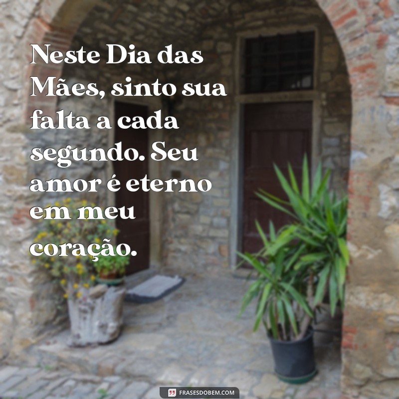 mensagem de feliz dia das mães para mãe falecida Neste Dia das Mães, sinto sua falta a cada segundo. Seu amor é eterno em meu coração.