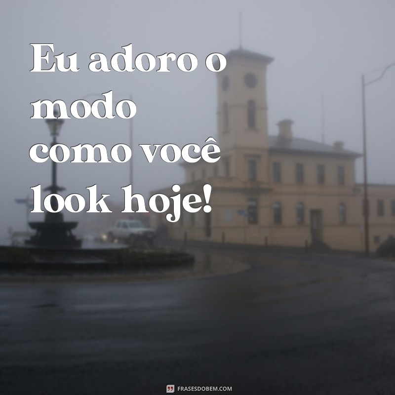 frases como se escreve look Eu adoro o modo como você look hoje!