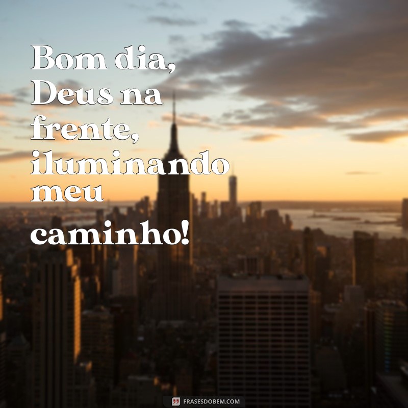 bom dia deus na frente Bom dia, Deus na frente, iluminando meu caminho!