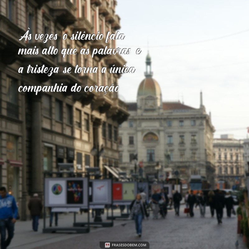 mensagem de tristeza profunda Às vezes, o silêncio fala mais alto que as palavras, e a tristeza se torna a única companhia do coração.