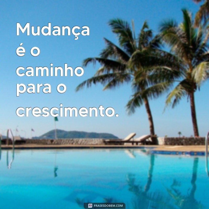 frases de mudancas Mudança é o caminho para o crescimento.