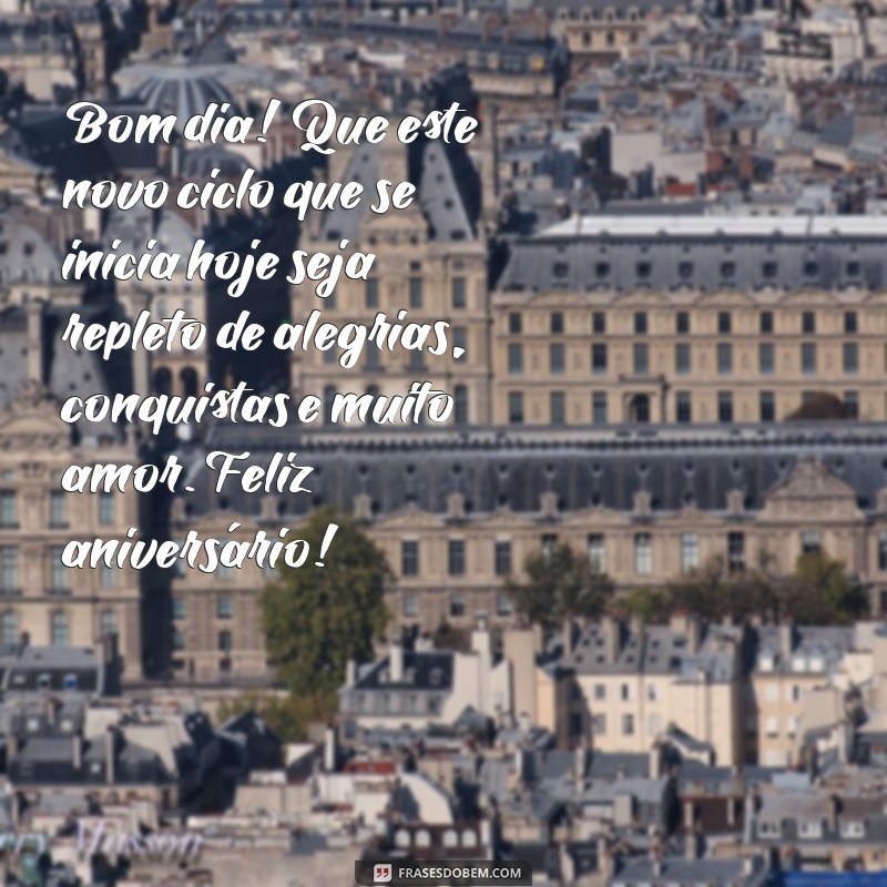 mensagem de bom dia de feliz aniversário Bom dia! Que este novo ciclo que se inicia hoje seja repleto de alegrias, conquistas e muito amor. Feliz aniversário!