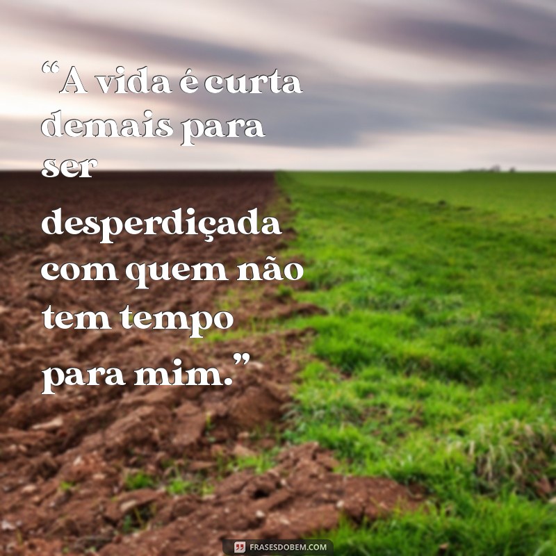 mensagem para quem não tem tempo pra você “A vida é curta demais para ser desperdiçada com quem não tem tempo para mim.”