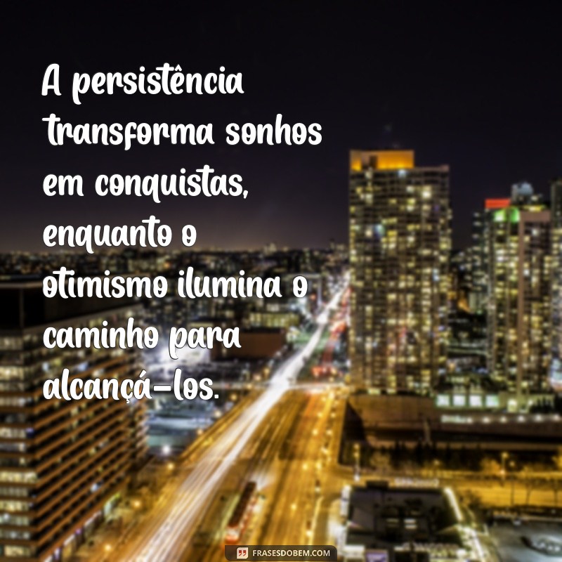 frases de persistência é otimismo A persistência transforma sonhos em conquistas, enquanto o otimismo ilumina o caminho para alcançá-los.