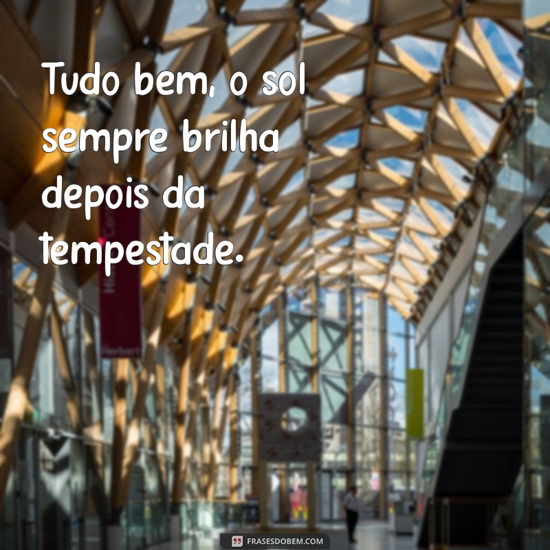 frases tudo bem Tudo bem, o sol sempre brilha depois da tempestade.