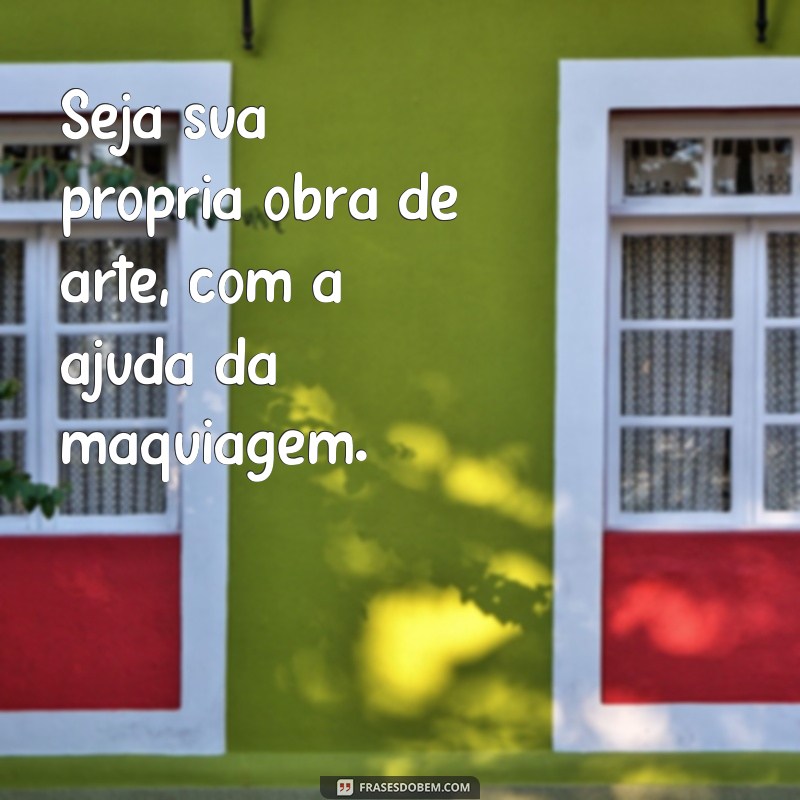 frases maquiagens bonitas Seja sua própria obra de arte, com a ajuda da maquiagem.