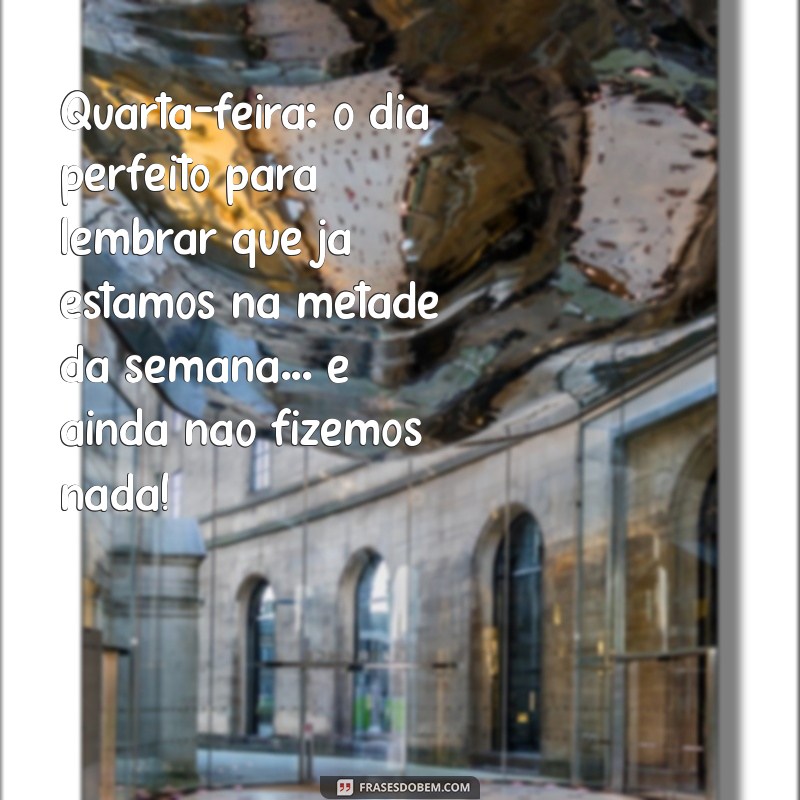 mensagem de quarta-feira engraçada Quarta-feira: o dia perfeito para lembrar que já estamos na metade da semana... e ainda não fizemos nada!