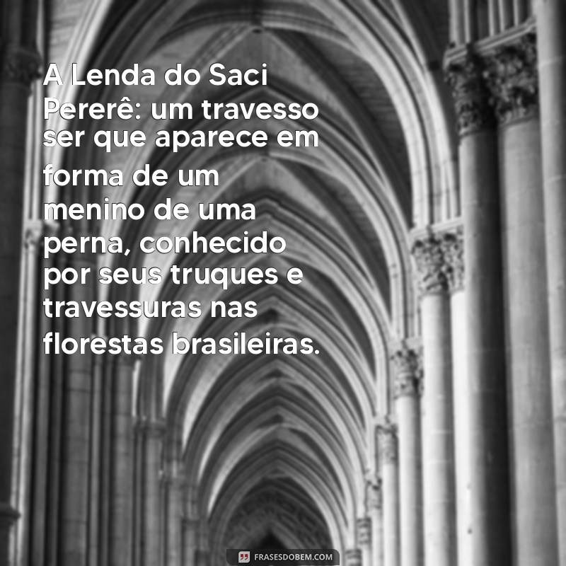 exemplos de lenda A Lenda do Saci Pererê: um travesso ser que aparece em forma de um menino de uma perna, conhecido por seus truques e travessuras nas florestas brasileiras.