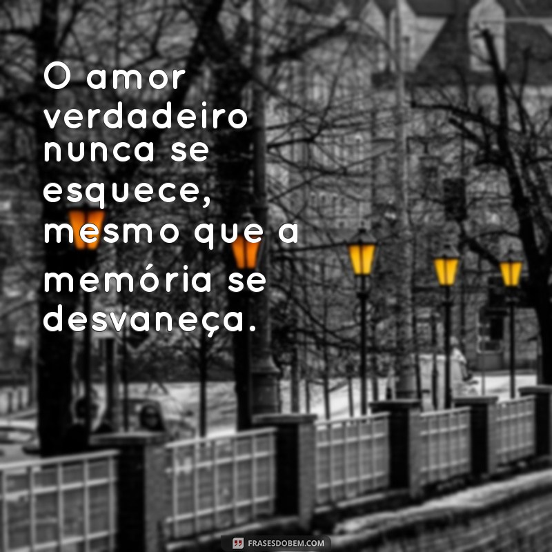 alzheimer frases bonitas O amor verdadeiro nunca se esquece, mesmo que a memória se desvaneça.