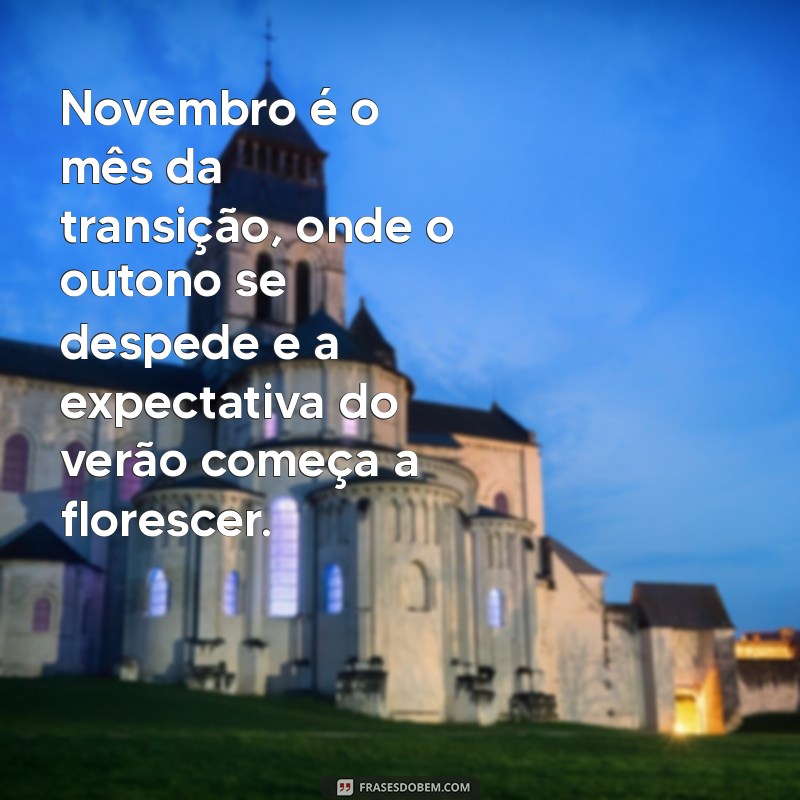 frases sobre novembro Novembro é o mês da transição, onde o outono se despede e a expectativa do verão começa a florescer.