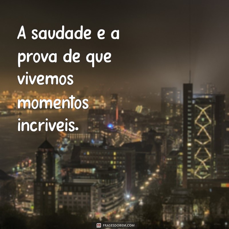 mensagem saudades A saudade é a prova de que vivemos momentos incríveis.