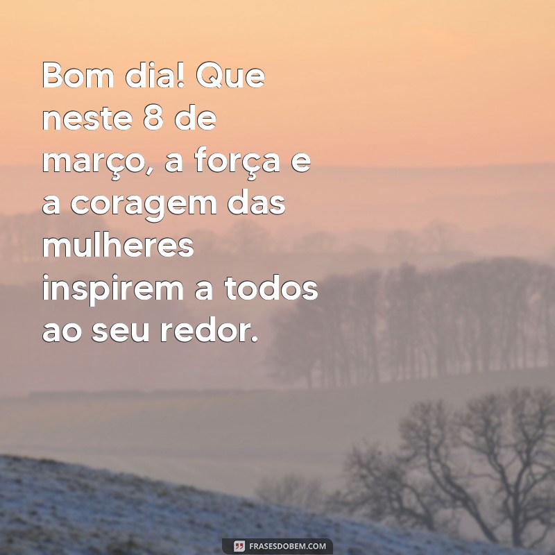 mensagem de bom dia dia 8 de março Bom dia! Que neste 8 de março, a força e a coragem das mulheres inspirem a todos ao seu redor.