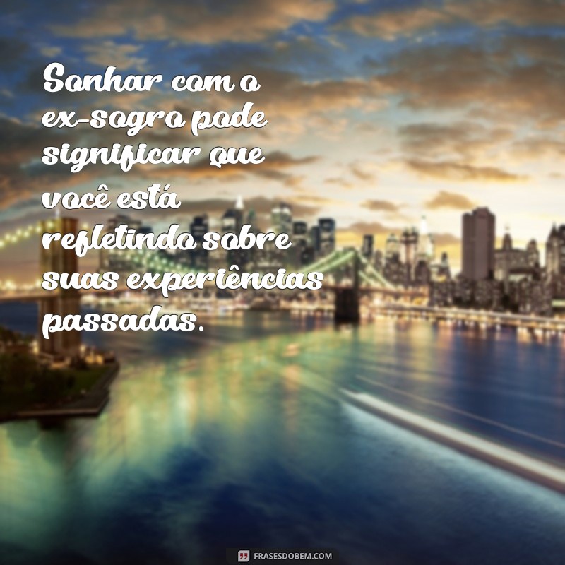 sonhar com ex sogro Sonhar com o ex-sogro pode significar que você está refletindo sobre suas experiências passadas.