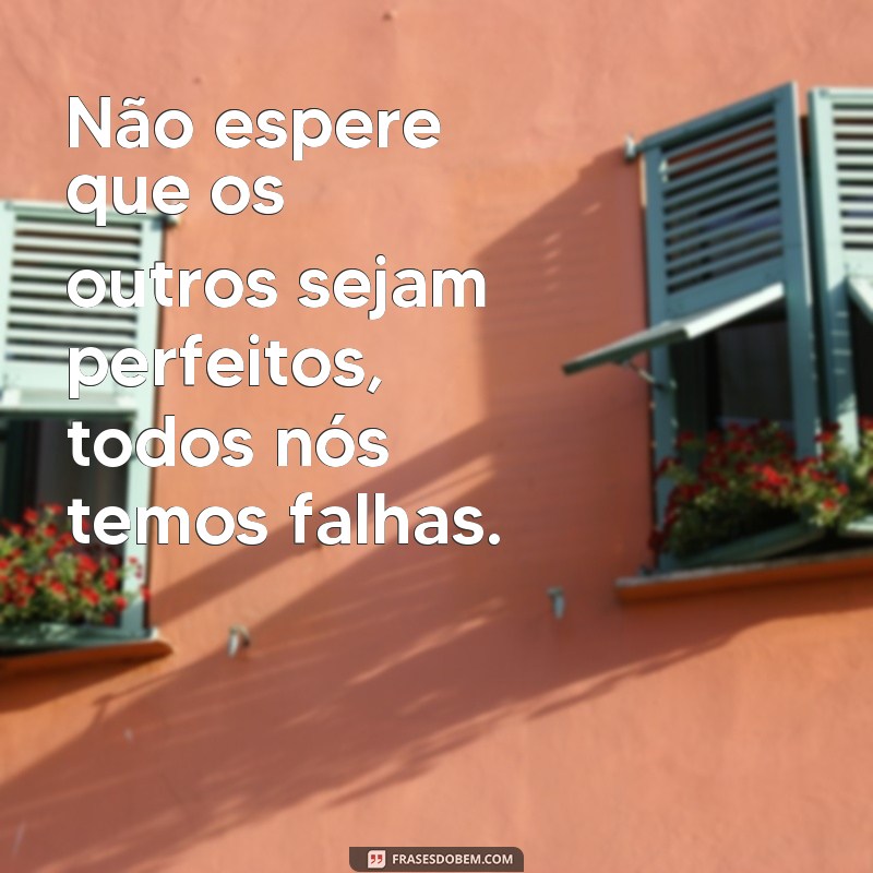 frases não espere tanto dos outros Não espere que os outros sejam perfeitos, todos nós temos falhas.