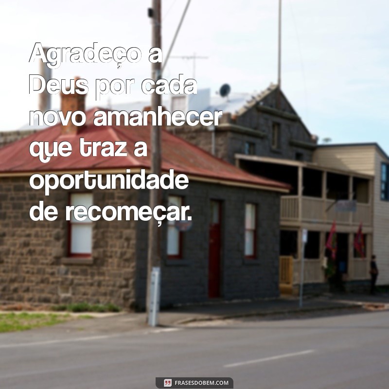 frases agradecendo a deus Agradeço a Deus por cada novo amanhecer que traz a oportunidade de recomeçar.