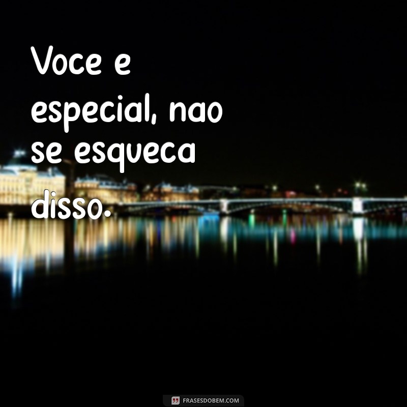 você é especial - frases Você é especial, não se esqueça disso.