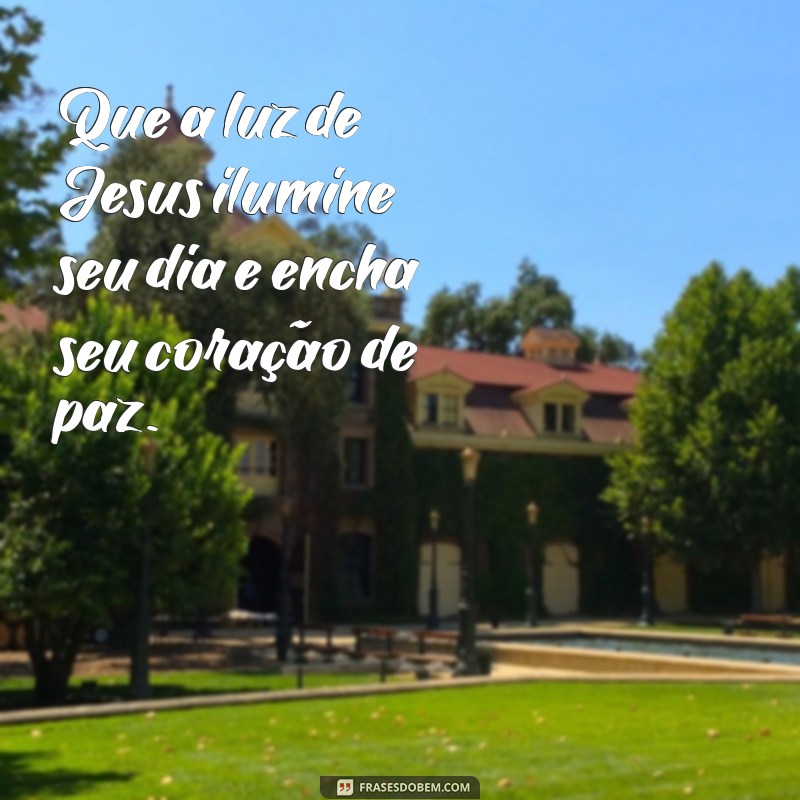 mensagens de bom dia de jesus Que a luz de Jesus ilumine seu dia e encha seu coração de paz.